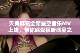 天美麻花全新星空音乐MV上线，带你感受视听盛宴之旅