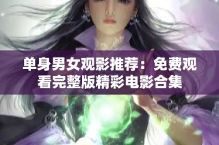 单身男女观影推荐：免费观看完整版精彩电影合集