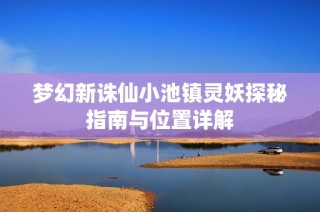 梦幻新诛仙小池镇灵妖探秘指南与位置详解