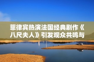 菲律宾热演法国经典剧作《八尺夫人》引发观众共鸣与讨论
