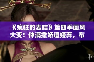《疯狂的麦咭》第四季画风大变！仲满撒娇遭嫌弃，布布惊吓仲轩禾剧情揭秘