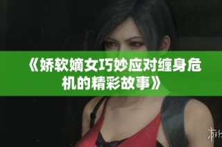 《娇软嫡女巧妙应对缠身危机的精彩故事》
