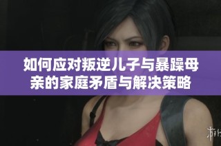 如何应对叛逆儿子与暴躁母亲的家庭矛盾与解决策略