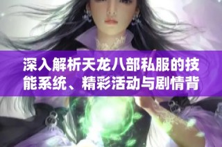 深入解析天龙八部私服的技能系统、精彩活动与剧情背后的秘密