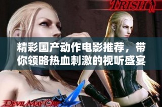 精彩国产动作电影推荐，带你领略热血刺激的视听盛宴
