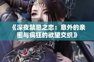 《深夜禁忌之恋：意外的亲密与疯狂的欲望交织》