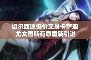 切尔西愿低价交易卡萨迪 尤文图斯有意重新引进