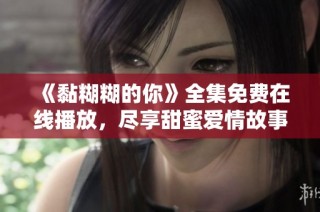 《黏糊糊的你》全集免费在线播放，尽享甜蜜爱情故事的奇妙旅程