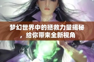 梦幻世界中的拯救力量揭秘，给你带来全新视角