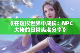 《在虚拟世界中成长：NPC大佬的日常浇灌分享》
