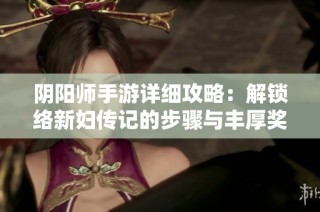 阴阳师手游详细攻略：解锁络新妇传记的步骤与丰厚奖励解析