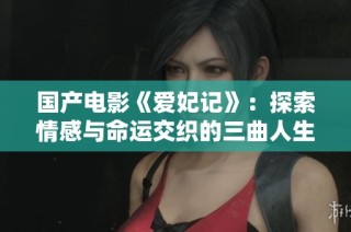 国产电影《爱妃记》：探索情感与命运交织的三曲人生之旅