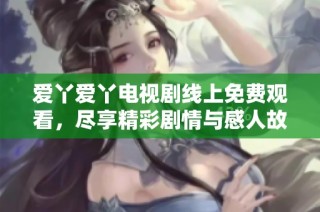 爱丫爱丫电视剧线上免费观看，尽享精彩剧情与感人故事