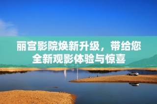 丽宫影院焕新升级，带给您全新观影体验与惊喜