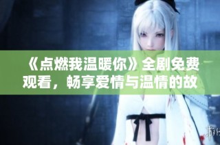 《点燃我温暖你》全剧免费观看，畅享爱情与温情的故事