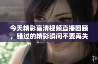 今天精彩高清视频直播回顾，错过的精彩瞬间不要再失去
