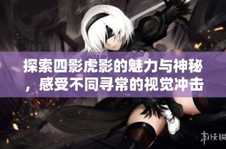 探索四影虎影的魅力与神秘，感受不同寻常的视觉冲击