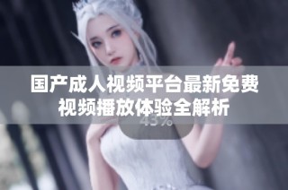 国产成人视频平台最新免费视频播放体验全解析