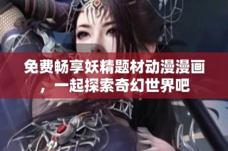 免费畅享妖精题材动漫漫画，一起探索奇幻世界吧