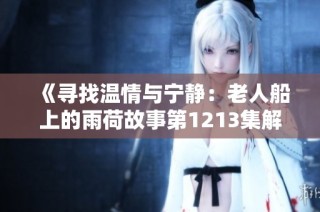 《寻找温情与宁静：老人船上的雨荷故事第1213集解读》