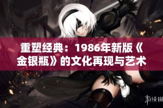 重塑经典：1986年新版《金银瓶》的文化再现与艺术价值分析