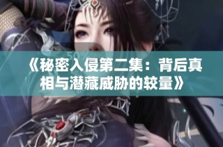 《秘密入侵第二集：背后真相与潜藏威胁的较量》