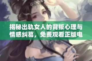 揭秘出轨女人的背叛心理与情感纠葛，免费观看正版电视剧体验情感波动