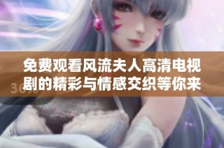 免费观看风流夫人高清电视剧的精彩与情感交织等你来探索