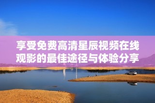 享受免费高清星辰视频在线观影的最佳途径与体验分享