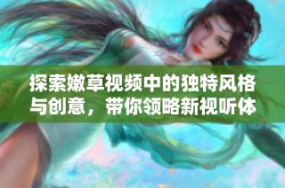 探索嫩草视频中的独特风格与创意，带你领略新视听体验