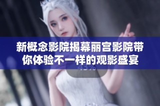 新概念影院揭幕丽宫影院带你体验不一样的观影盛宴