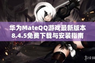 华为MateQQ游戏最新版本8.4.5免费下载与安装指南
