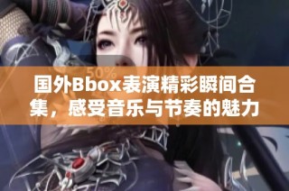 国外Bbox表演精彩瞬间合集，感受音乐与节奏的魅力