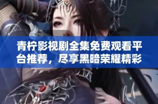 青柠影视剧全集免费观看平台推荐，尽享黑暗荣耀精彩内容