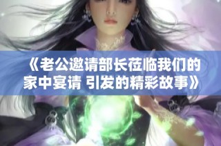 《老公邀请部长莅临我们的家中宴请 引发的精彩故事》