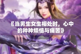 《当男生女生相处时，心中的种种烦恼与痛苦》