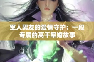 军人男友的爱情守护：一段专属的高干军婚故事
