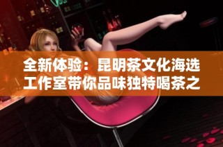 全新体验：昆明茶文化海选工作室带你品味独特喝茶之旅