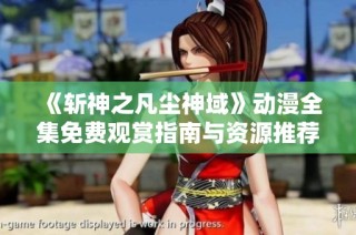 《斩神之凡尘神域》动漫全集免费观赏指南与资源推荐