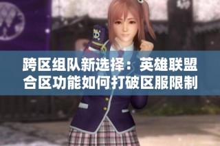 跨区组队新选择：英雄联盟合区功能如何打破区服限制与社交壁垒
