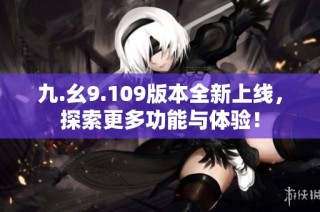 九.幺9.109版本全新上线，探索更多功能与体验！