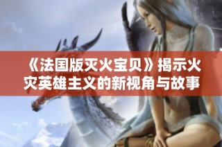 《法国版灭火宝贝》揭示火灾英雄主义的新视角与故事
