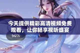 今天提供精彩高清视频免费观看，让你畅享视听盛宴