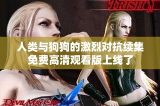 人类与狗狗的激烈对抗续集免费高清观看版上线了