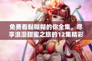 免费看黏糊糊的你全集，尽享浪漫甜蜜之旅的12集精彩内容