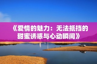 《爱情的魅力：无法抵挡的甜蜜诱惑与心动瞬间》
