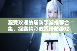 超受欢迎的塔防手游推荐合集，探索精彩放置塔防游戏！
