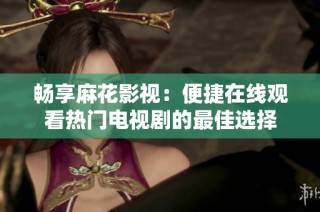 畅享麻花影视：便捷在线观看热门电视剧的最佳选择