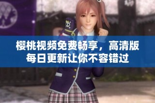 樱桃视频免费畅享，高清版每日更新让你不容错过