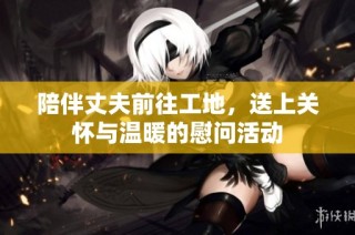 陪伴丈夫前往工地，送上关怀与温暖的慰问活动